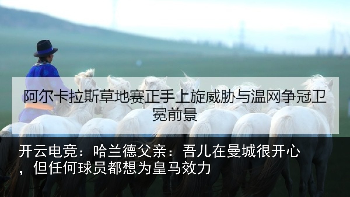 开云电竞：哈兰德父亲：吾儿在曼城很开心，但任何球员都想为皇马效力