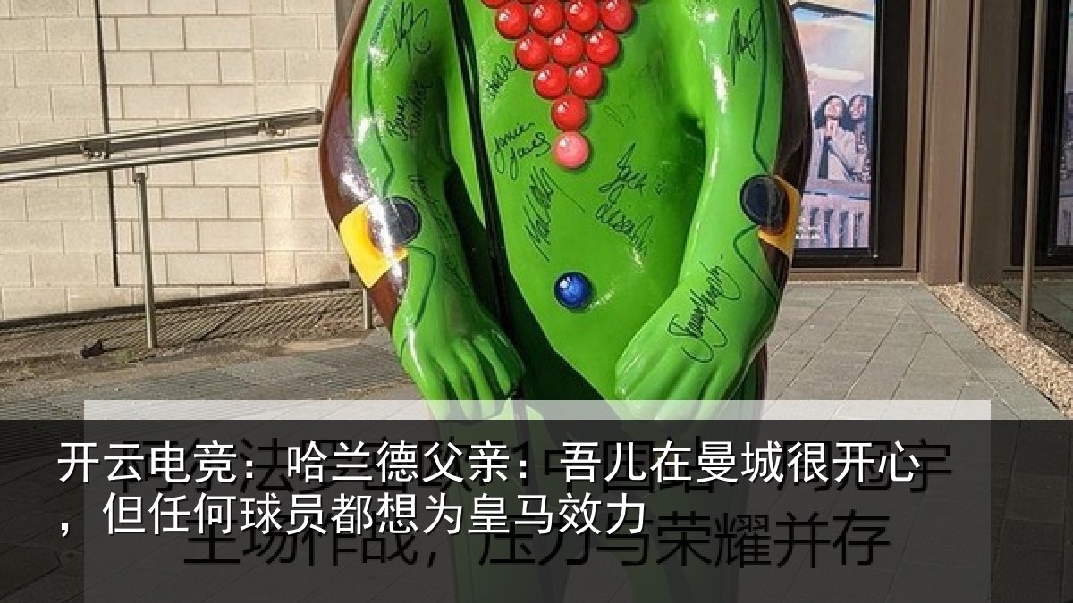 开云电竞:哈兰德父亲:吾儿在曼城很开心,但任何球员都想为皇马效力