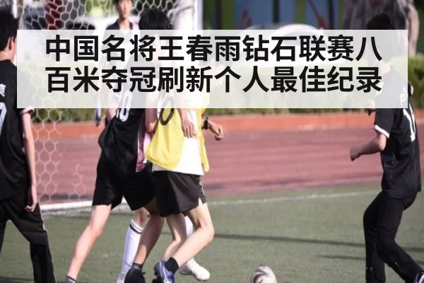 中国名将王春雨钻石联赛八百米夺冠刷新个人最佳纪录