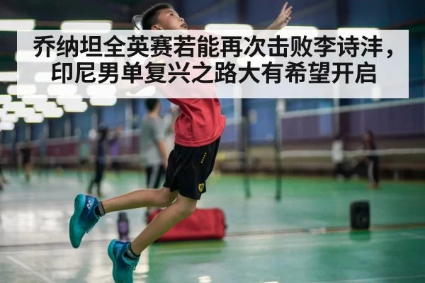 乔纳坦全英赛若能再次击败李诗沣，印尼男单复兴之路大有希望开启